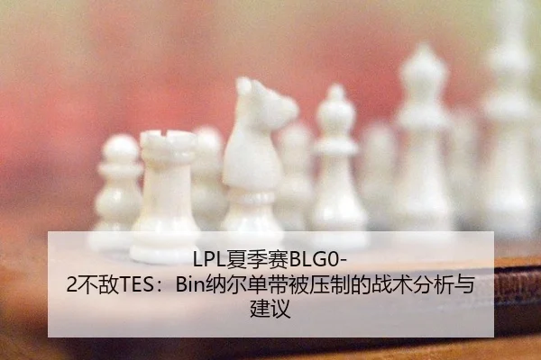 LPL夏季赛BLG0-2不敌TES：Bin纳尔单带被压制的战术分析与建议